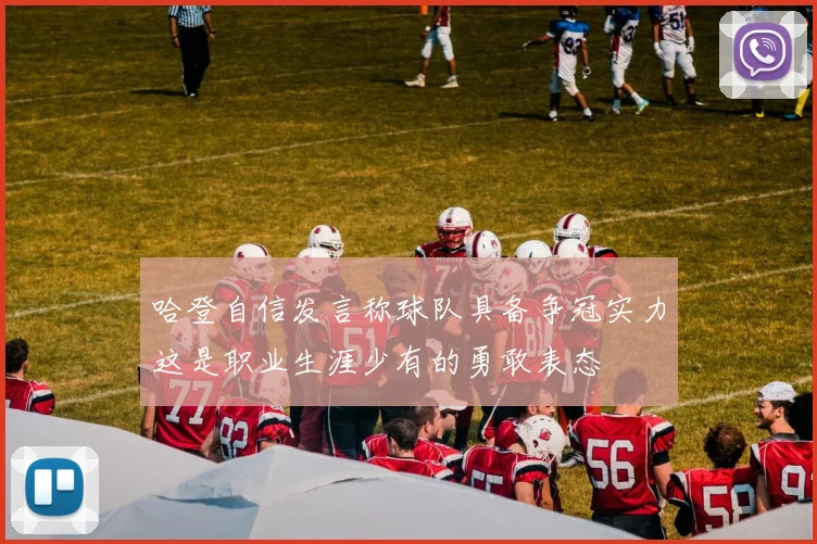 哈登自信发言称球队具备争冠实力这是职业生涯少有的勇敢表态