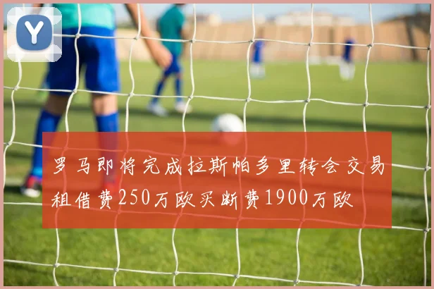 罗马即将完成拉斯帕多里转会交易租借费250万欧买断费1900万欧