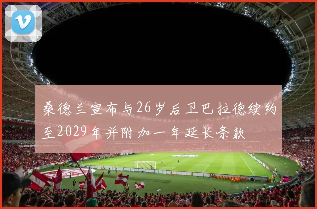 桑德兰宣布与26岁后卫巴拉德续约至2029年并附加一年延长条款