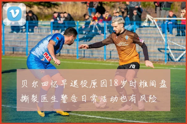 贝尔回忆早退役原因18岁时椎间盘撕裂医生警告日常活动也有风险