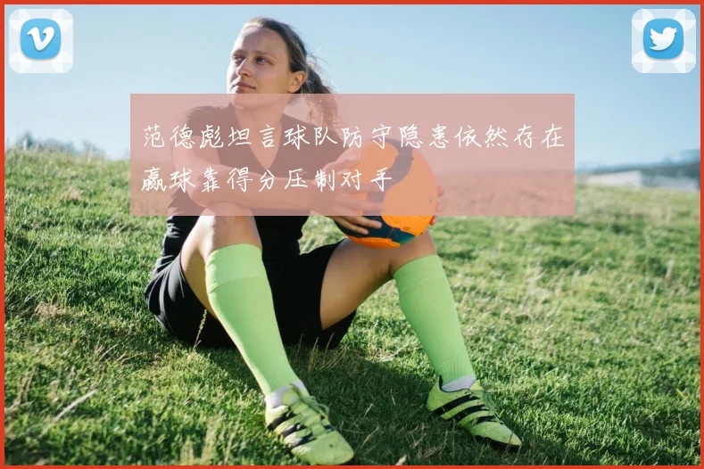 范德彪坦言球队防守隐患依然存在赢球靠得分压制对手