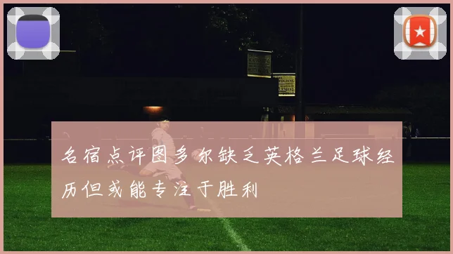 名宿点评图多尔缺乏英格兰足球经历但或能专注于胜利