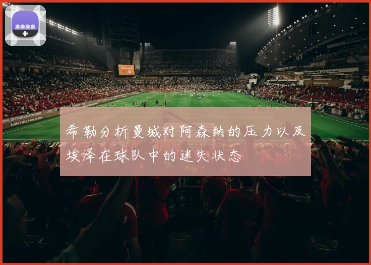 希勒分析曼城对阿森纳的压力以及埃泽在球队中的迷失状态