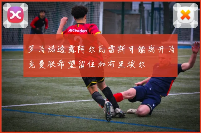 罗马诺透露阿尔瓦雷斯可能离开马竞曼联希望留住加布里埃尔