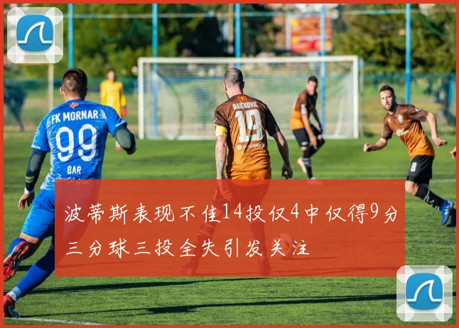 波蒂斯表现不佳14投仅4中仅得9分三分球三投全失引发关注