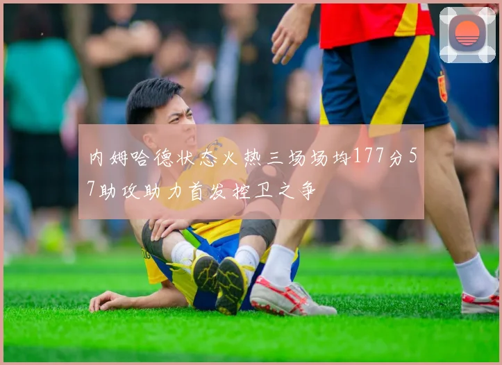 内姆哈德状态火热三场场均177分57助攻助力首发控卫之争