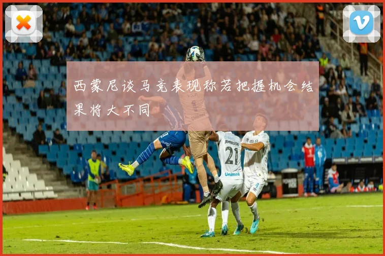 西蒙尼谈马竞表现称若把握机会结果将大不同