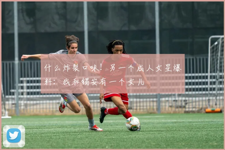 什么炸裂口味！另一个成人女星爆料：我和锡安有一个女儿