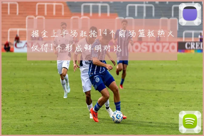 掘金上半场狂抢14个前场篮板热火仅得1个形成鲜明对比
