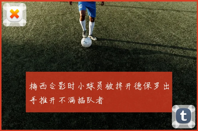 梅西合影时小球员被挤开德保罗出手推开不满插队者