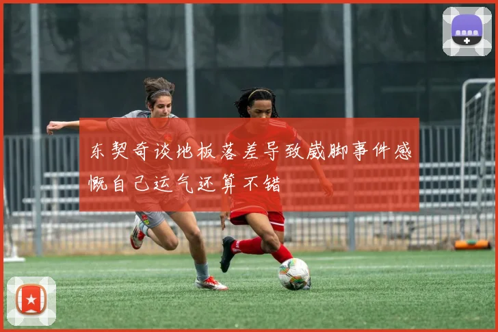 东契奇谈地板落差导致崴脚事件感慨自己运气还算不错
