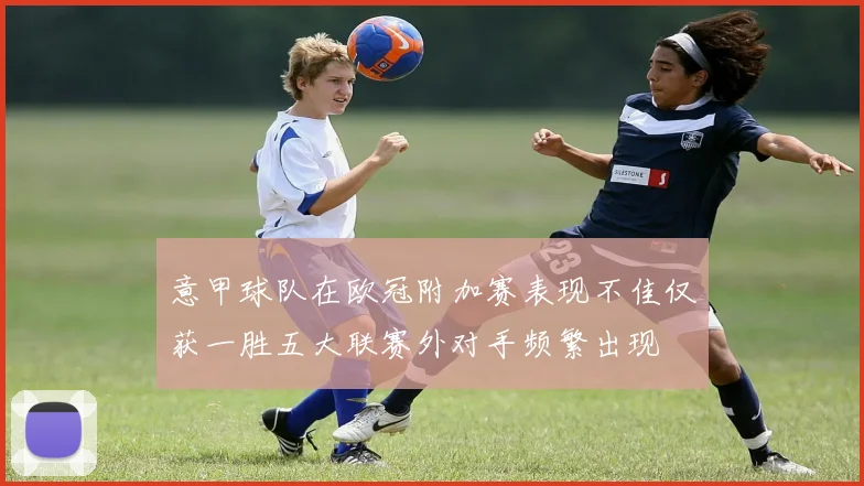 意甲球队在欧冠附加赛表现不佳仅获一胜五大联赛外对手频繁出现