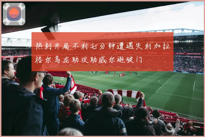 热刺开局不利七分钟遭遇失利加拉格尔乌龙助攻助威尔逊破门