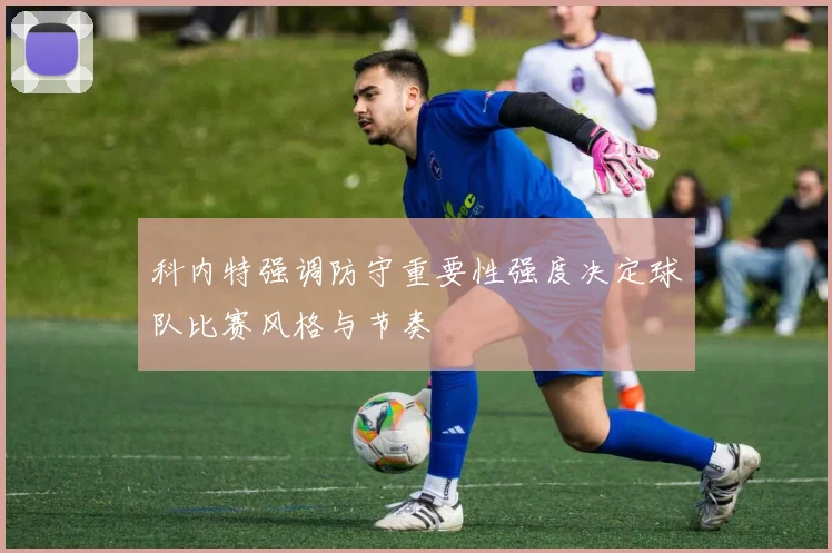 科内特强调防守重要性强度决定球队比赛风格与节奏