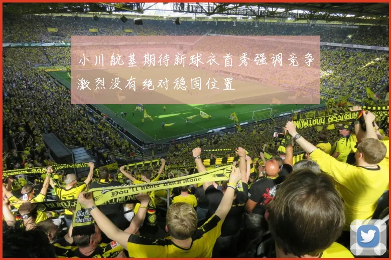 小川航基期待新球衣首秀强调竞争激烈没有绝对稳固位置