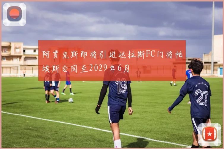 阿贾克斯即将引进达拉斯FC门将帕埃斯合同至2029年6月
