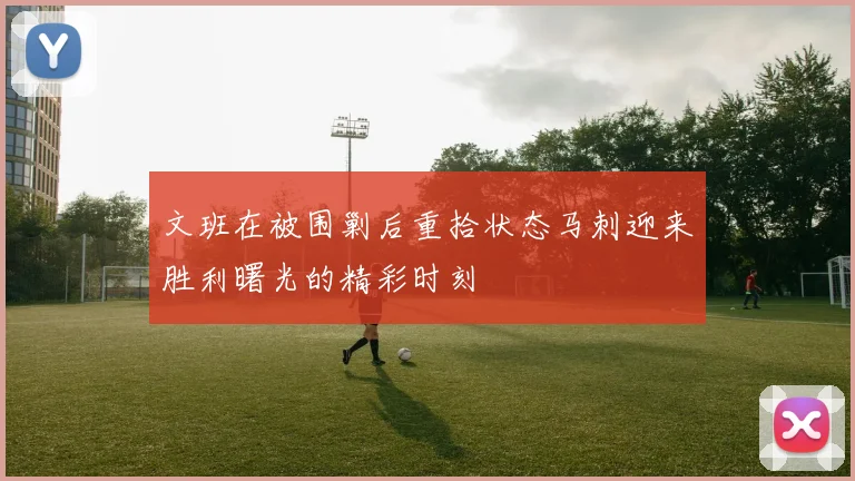 文班在被围剿后重拾状态马刺迎来胜利曙光的精彩时刻