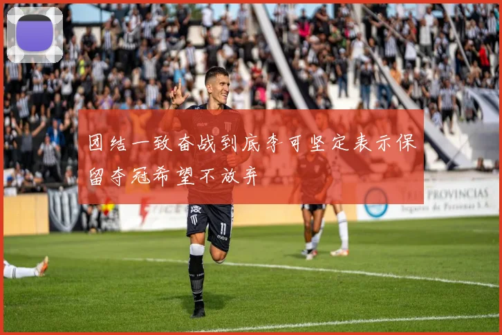 团结一致奋战到底李可坚定表示保留夺冠希望不放弃