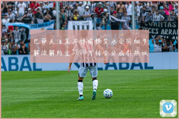 巴萨关注莱万特前锋艾永合同细节解读解约金3000万转会分成引热议