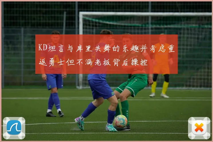 KD坦言与库里共舞的乐趣并考虑重返勇士但不满老板背后操控