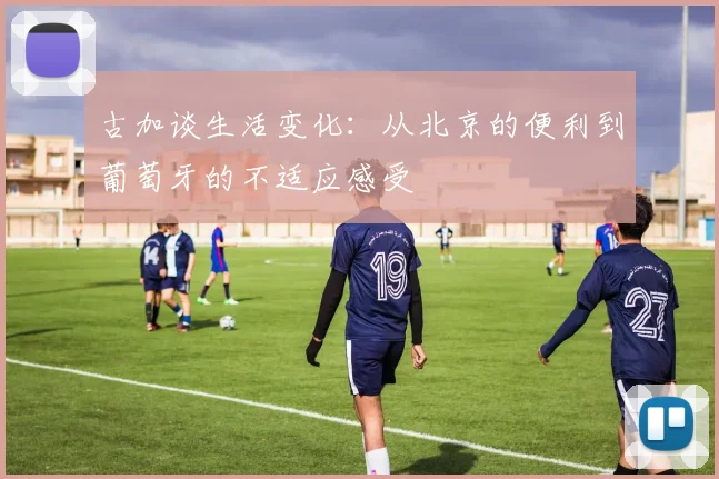 古加谈生活变化：从北京的便利到葡萄牙的不适应感受