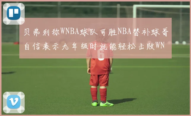 贝弗利称WNBA球队可胜NBA替补球哥自信表示九年级时就能轻松击败WNBA
