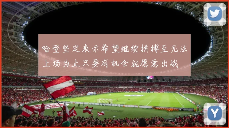 哈登坚定表示希望继续拼搏至无法上场为止只要有机会就愿意出战
