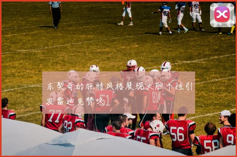 东契奇的独特风格展现大胆个性引发雷迪克赞叹