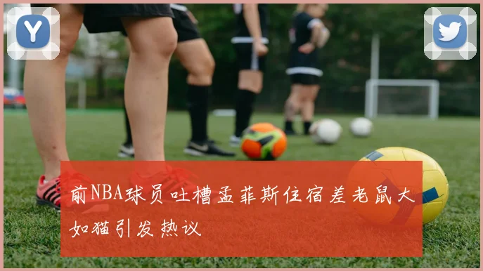 前NBA球员吐槽孟菲斯住宿差老鼠大如猫引发热议