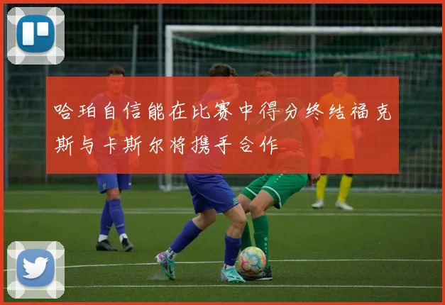 哈珀自信能在比赛中得分终结福克斯与卡斯尔将携手合作
